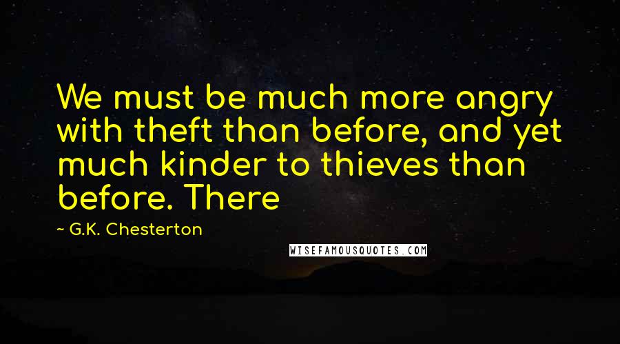 G.K. Chesterton Quotes: We must be much more angry with theft than before, and yet much kinder to thieves than before. There