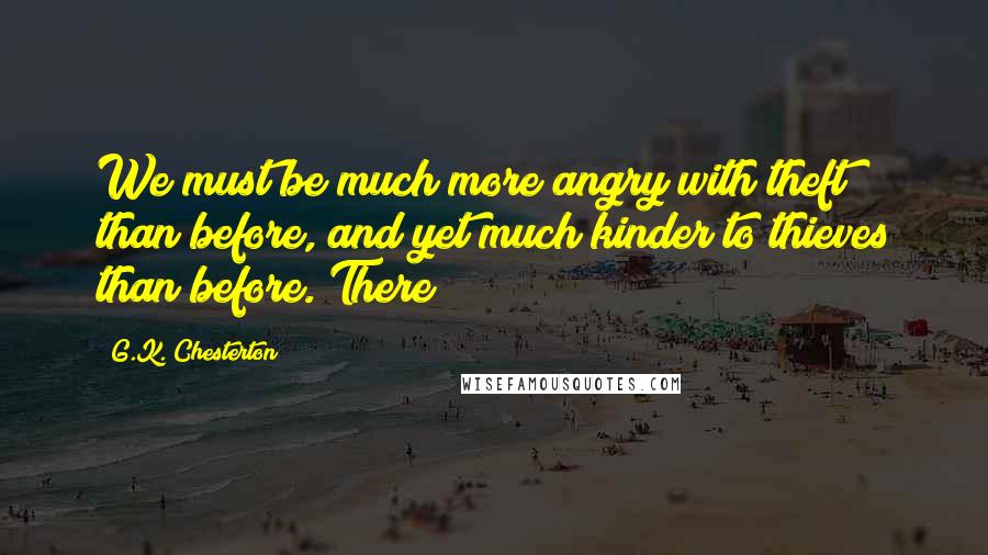 G.K. Chesterton Quotes: We must be much more angry with theft than before, and yet much kinder to thieves than before. There
