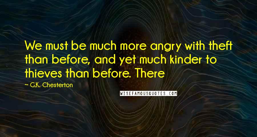 G.K. Chesterton Quotes: We must be much more angry with theft than before, and yet much kinder to thieves than before. There