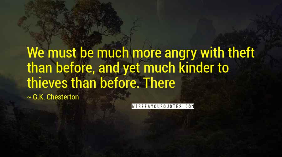 G.K. Chesterton Quotes: We must be much more angry with theft than before, and yet much kinder to thieves than before. There