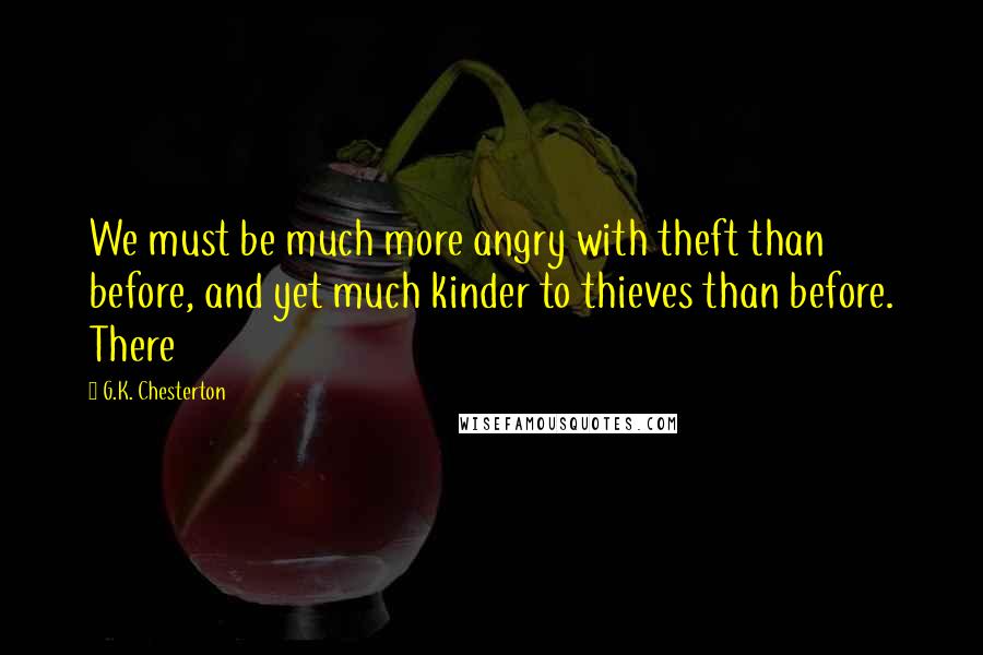 G.K. Chesterton Quotes: We must be much more angry with theft than before, and yet much kinder to thieves than before. There