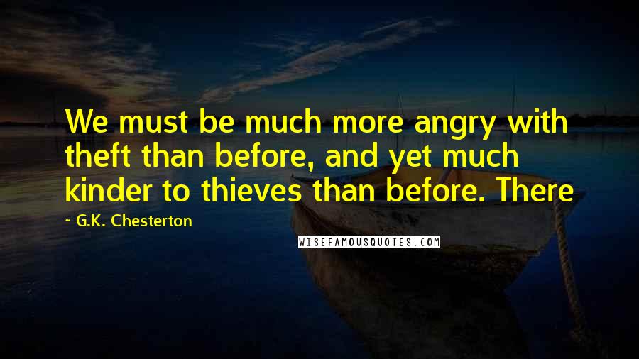G.K. Chesterton Quotes: We must be much more angry with theft than before, and yet much kinder to thieves than before. There