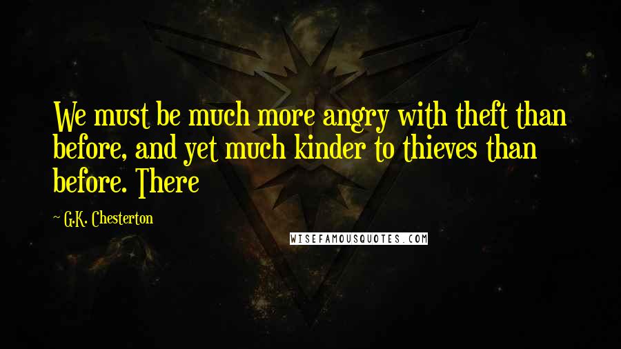G.K. Chesterton Quotes: We must be much more angry with theft than before, and yet much kinder to thieves than before. There