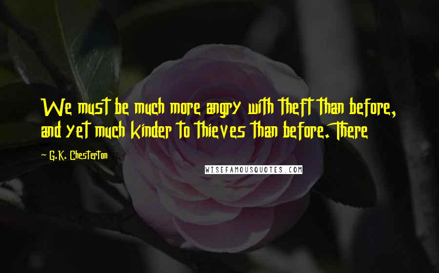 G.K. Chesterton Quotes: We must be much more angry with theft than before, and yet much kinder to thieves than before. There