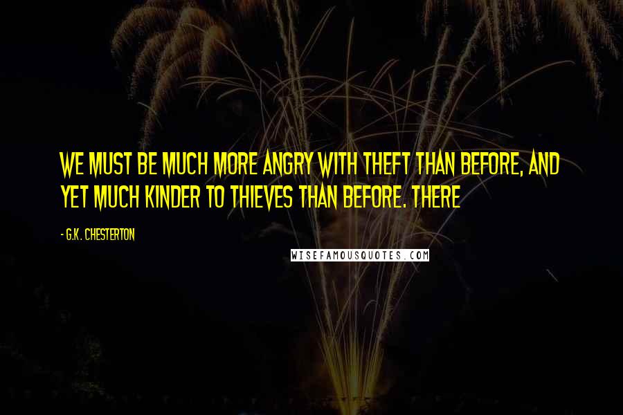 G.K. Chesterton Quotes: We must be much more angry with theft than before, and yet much kinder to thieves than before. There