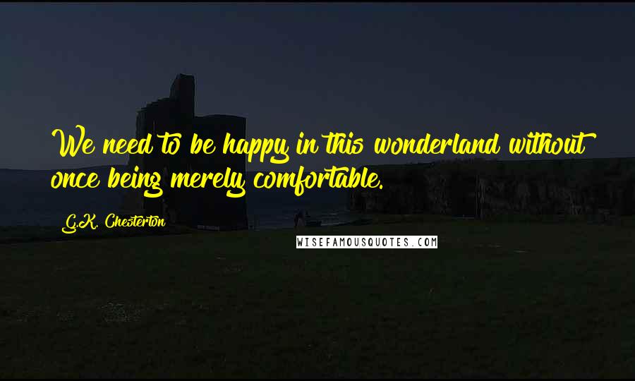 G.K. Chesterton Quotes: We need to be happy in this wonderland without once being merely comfortable.