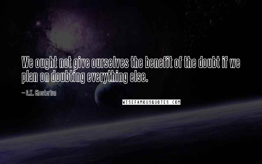 G.K. Chesterton Quotes: We ought not give ourselves the benefit of the doubt if we plan on doubting everything else.