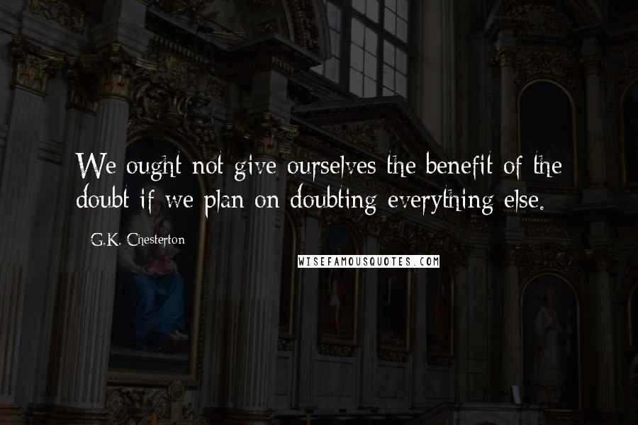 G.K. Chesterton Quotes: We ought not give ourselves the benefit of the doubt if we plan on doubting everything else.