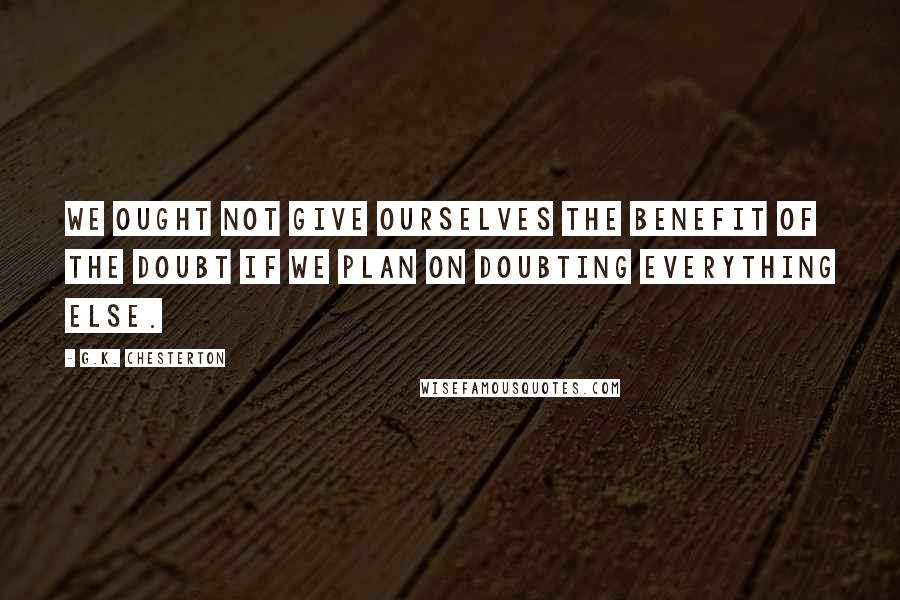 G.K. Chesterton Quotes: We ought not give ourselves the benefit of the doubt if we plan on doubting everything else.
