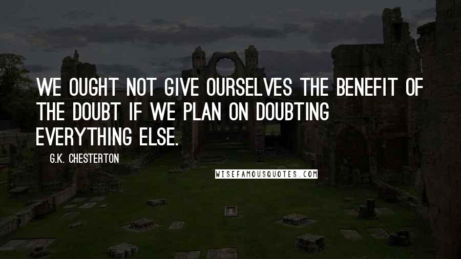 G.K. Chesterton Quotes: We ought not give ourselves the benefit of the doubt if we plan on doubting everything else.