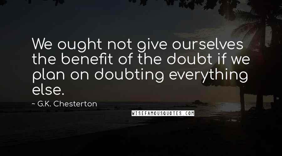 G.K. Chesterton Quotes: We ought not give ourselves the benefit of the doubt if we plan on doubting everything else.