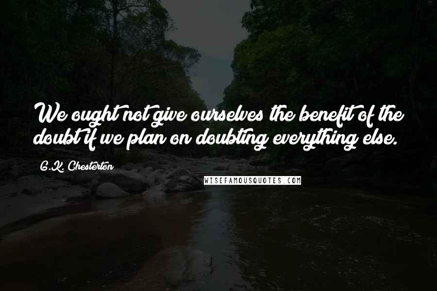 G.K. Chesterton Quotes: We ought not give ourselves the benefit of the doubt if we plan on doubting everything else.
