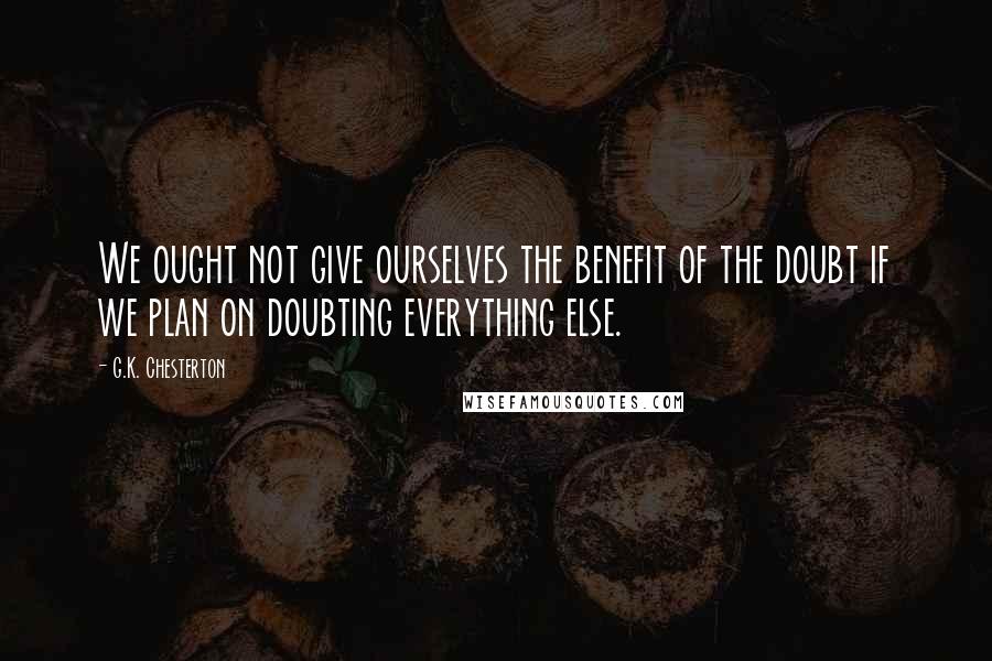 G.K. Chesterton Quotes: We ought not give ourselves the benefit of the doubt if we plan on doubting everything else.