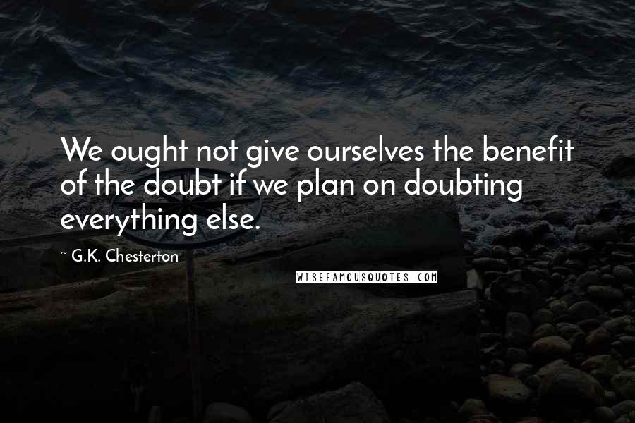 G.K. Chesterton Quotes: We ought not give ourselves the benefit of the doubt if we plan on doubting everything else.