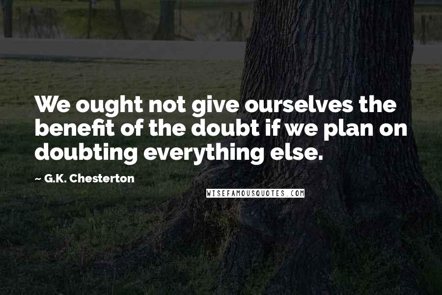 G.K. Chesterton Quotes: We ought not give ourselves the benefit of the doubt if we plan on doubting everything else.