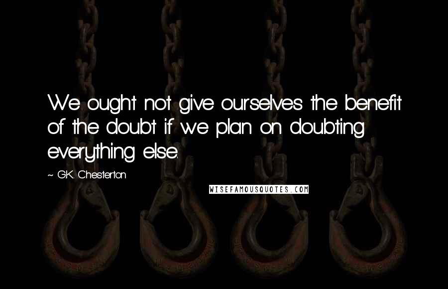 G.K. Chesterton Quotes: We ought not give ourselves the benefit of the doubt if we plan on doubting everything else.