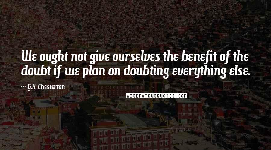 G.K. Chesterton Quotes: We ought not give ourselves the benefit of the doubt if we plan on doubting everything else.