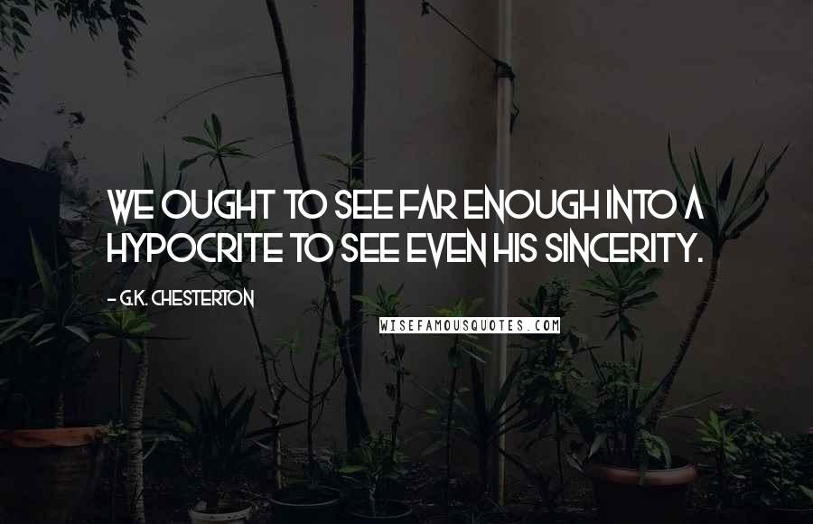 G.K. Chesterton Quotes: We ought to see far enough into a hypocrite to see even his sincerity.