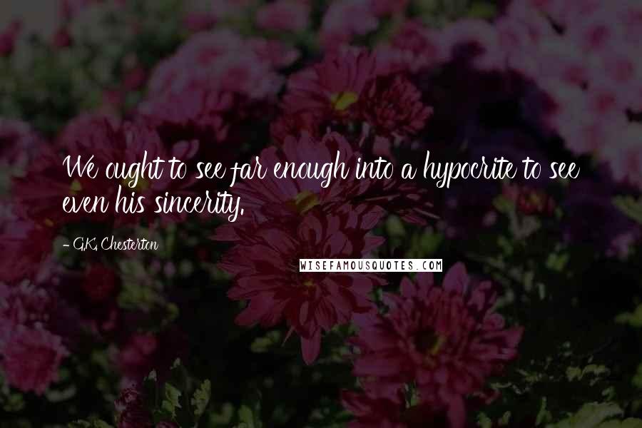 G.K. Chesterton Quotes: We ought to see far enough into a hypocrite to see even his sincerity.