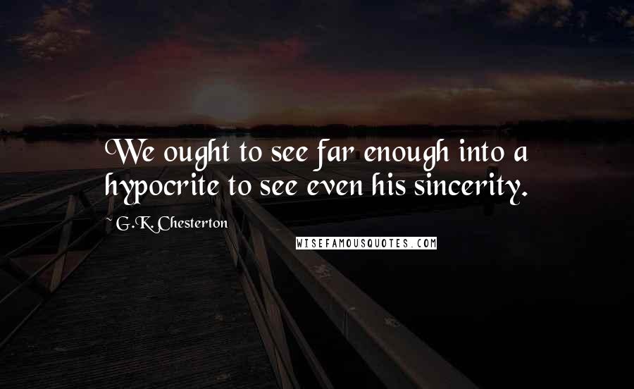 G.K. Chesterton Quotes: We ought to see far enough into a hypocrite to see even his sincerity.