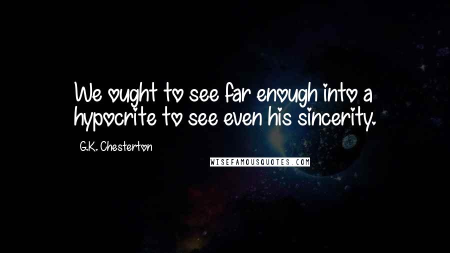 G.K. Chesterton Quotes: We ought to see far enough into a hypocrite to see even his sincerity.