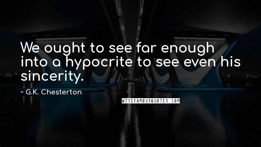 G.K. Chesterton Quotes: We ought to see far enough into a hypocrite to see even his sincerity.