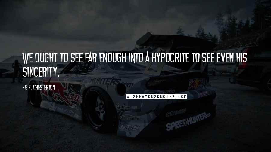 G.K. Chesterton Quotes: We ought to see far enough into a hypocrite to see even his sincerity.