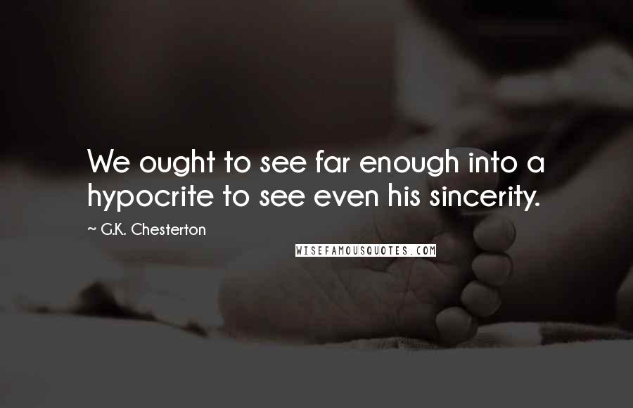 G.K. Chesterton Quotes: We ought to see far enough into a hypocrite to see even his sincerity.
