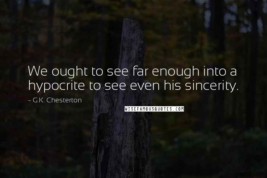 G.K. Chesterton Quotes: We ought to see far enough into a hypocrite to see even his sincerity.
