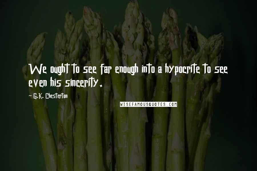 G.K. Chesterton Quotes: We ought to see far enough into a hypocrite to see even his sincerity.