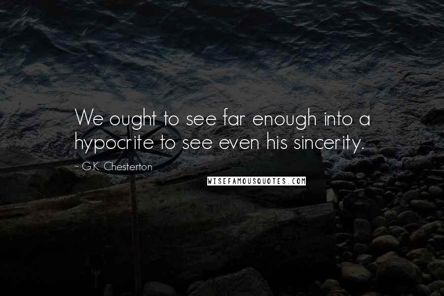 G.K. Chesterton Quotes: We ought to see far enough into a hypocrite to see even his sincerity.