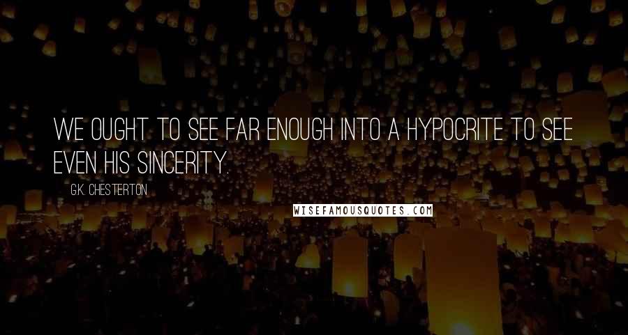 G.K. Chesterton Quotes: We ought to see far enough into a hypocrite to see even his sincerity.