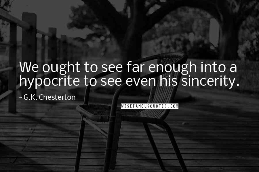 G.K. Chesterton Quotes: We ought to see far enough into a hypocrite to see even his sincerity.