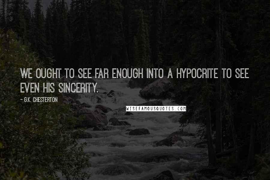 G.K. Chesterton Quotes: We ought to see far enough into a hypocrite to see even his sincerity.