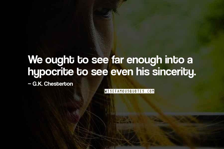 G.K. Chesterton Quotes: We ought to see far enough into a hypocrite to see even his sincerity.