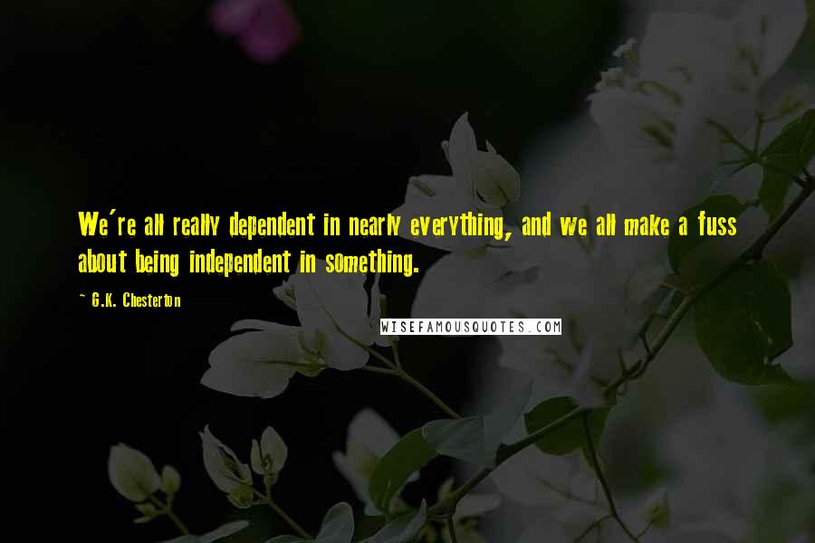 G.K. Chesterton Quotes: We're all really dependent in nearly everything, and we all make a fuss about being independent in something.