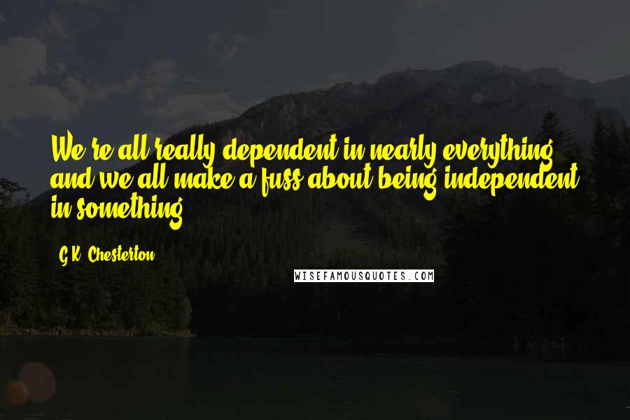 G.K. Chesterton Quotes: We're all really dependent in nearly everything, and we all make a fuss about being independent in something.