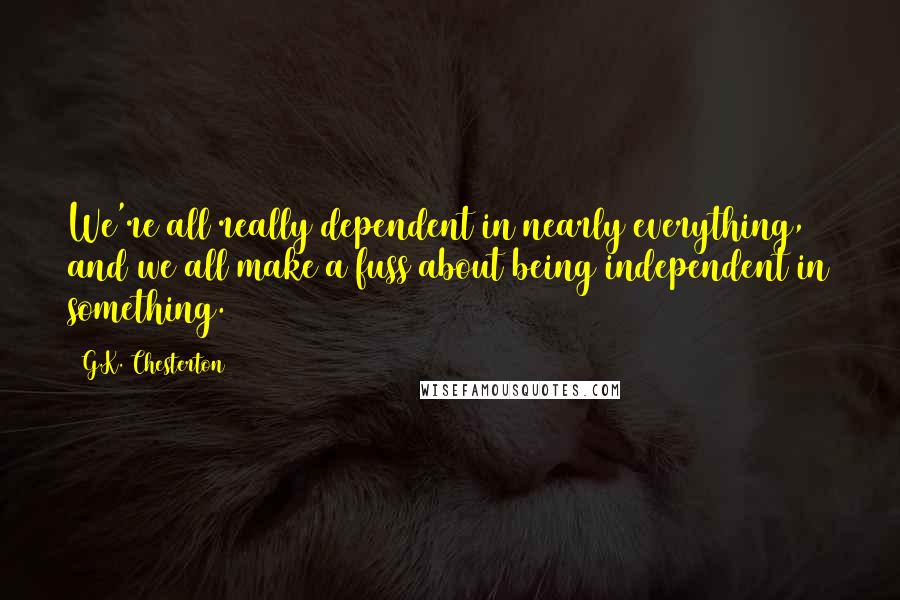 G.K. Chesterton Quotes: We're all really dependent in nearly everything, and we all make a fuss about being independent in something.