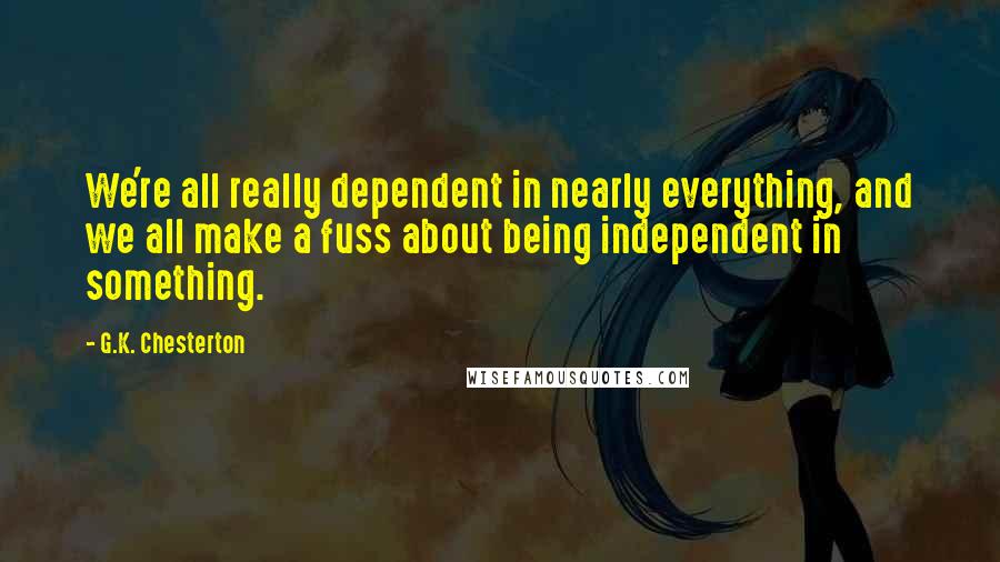 G.K. Chesterton Quotes: We're all really dependent in nearly everything, and we all make a fuss about being independent in something.