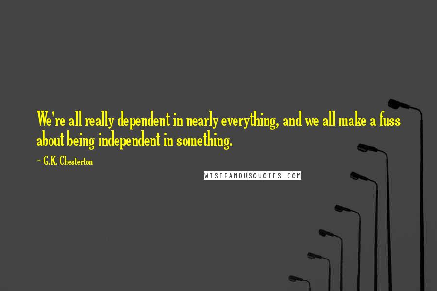 G.K. Chesterton Quotes: We're all really dependent in nearly everything, and we all make a fuss about being independent in something.