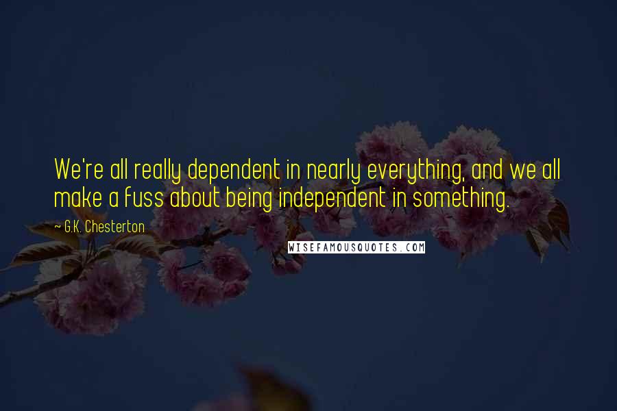 G.K. Chesterton Quotes: We're all really dependent in nearly everything, and we all make a fuss about being independent in something.