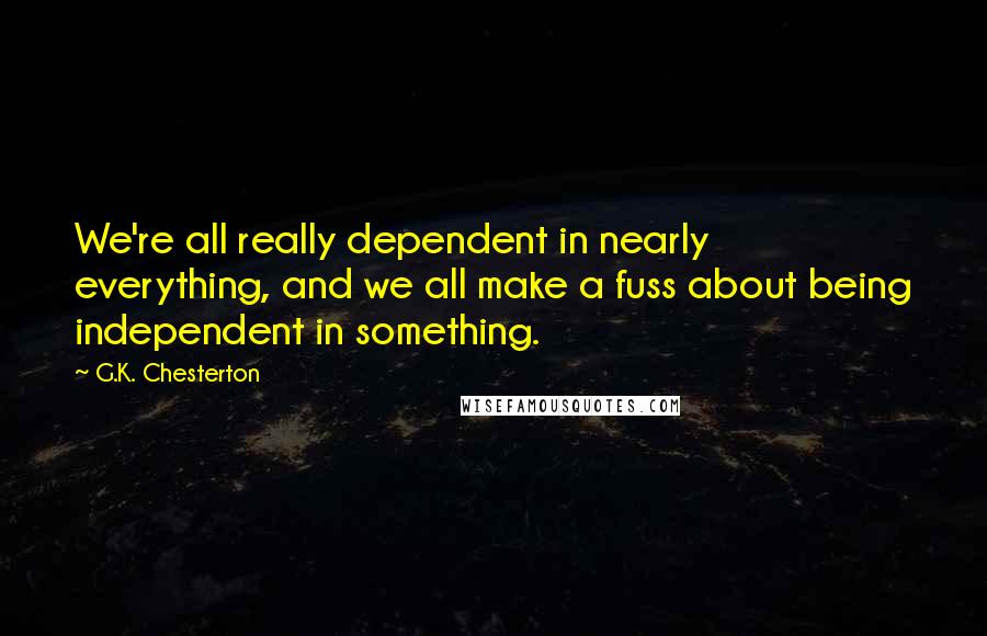 G.K. Chesterton Quotes: We're all really dependent in nearly everything, and we all make a fuss about being independent in something.