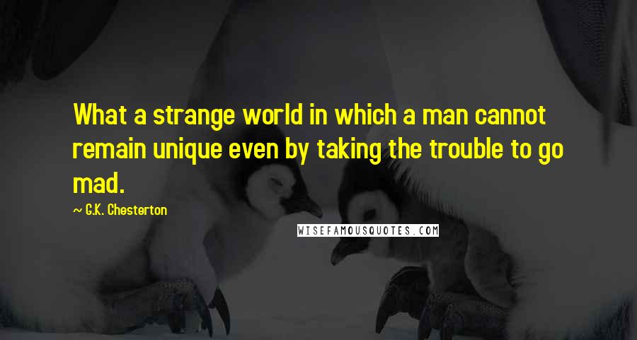 G.K. Chesterton Quotes: What a strange world in which a man cannot remain unique even by taking the trouble to go mad.