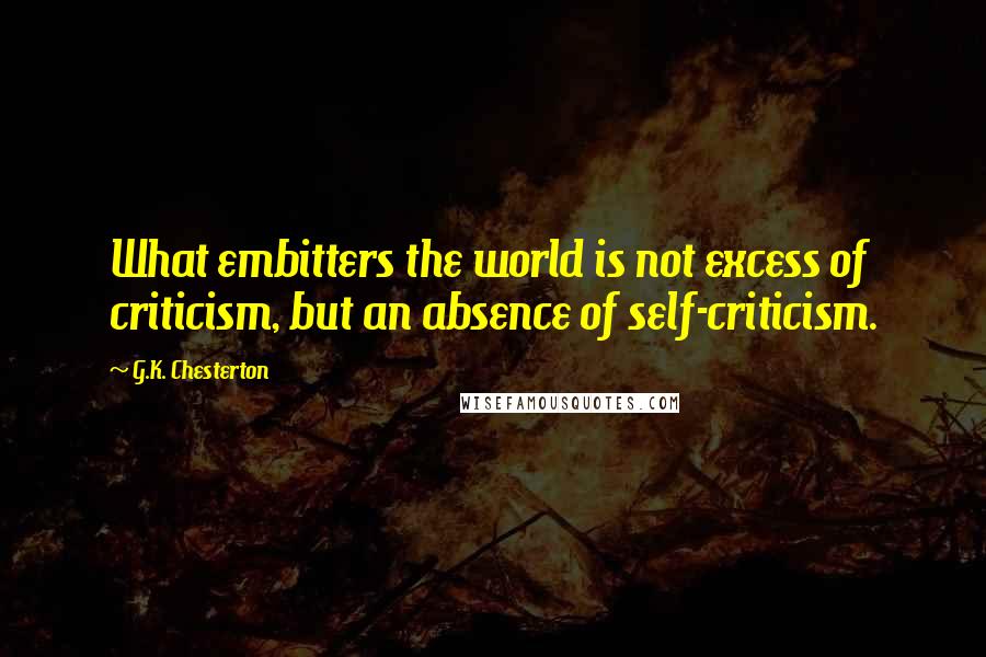 G.K. Chesterton Quotes: What embitters the world is not excess of criticism, but an absence of self-criticism.