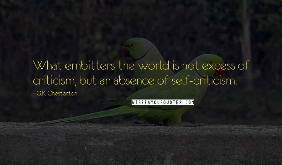 G.K. Chesterton Quotes: What embitters the world is not excess of criticism, but an absence of self-criticism.