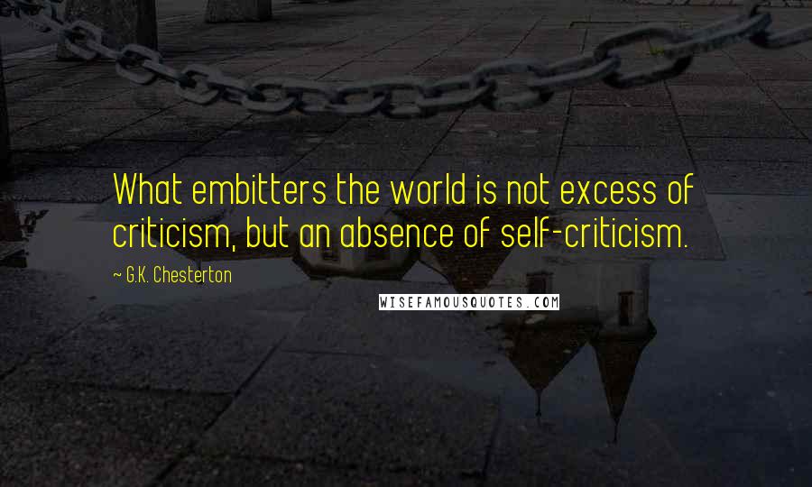 G.K. Chesterton Quotes: What embitters the world is not excess of criticism, but an absence of self-criticism.