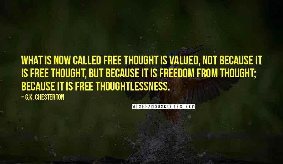 G.K. Chesterton Quotes: What is now called free thought is valued, not because it is free thought, but because it is freedom from thought; because it is free thoughtlessness.
