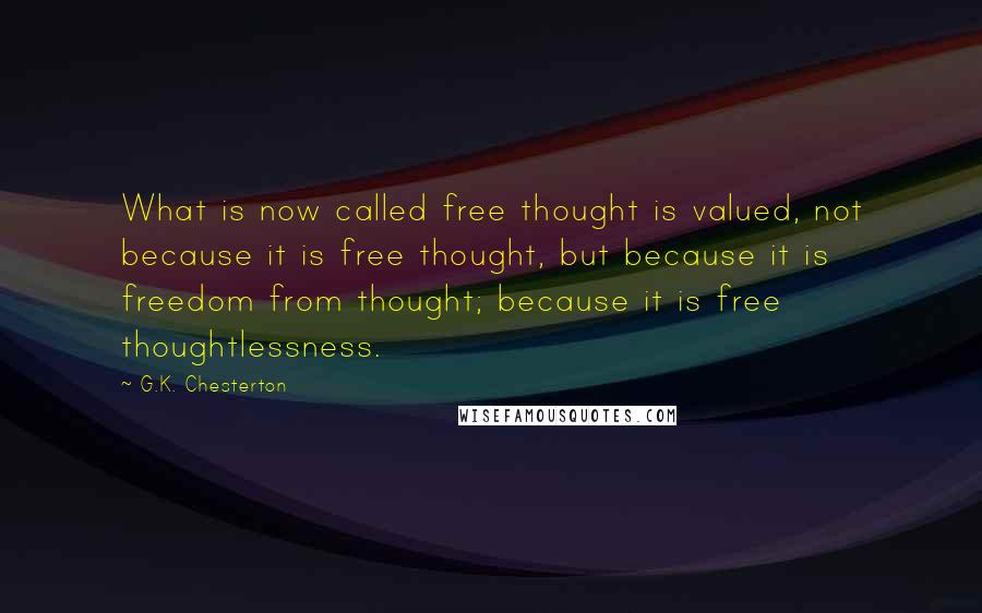 G.K. Chesterton Quotes: What is now called free thought is valued, not because it is free thought, but because it is freedom from thought; because it is free thoughtlessness.