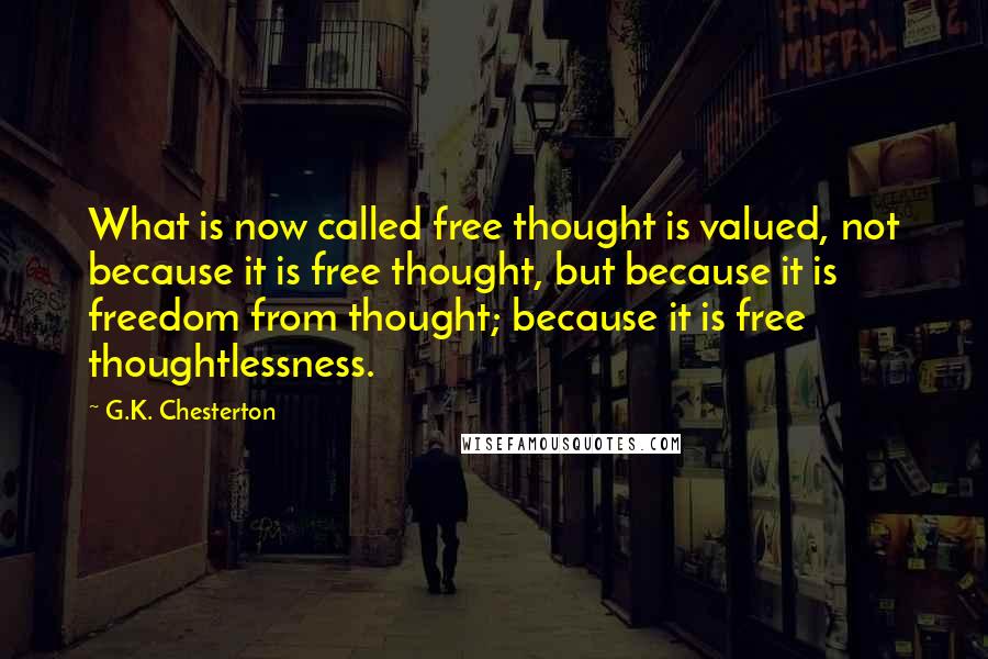 G.K. Chesterton Quotes: What is now called free thought is valued, not because it is free thought, but because it is freedom from thought; because it is free thoughtlessness.