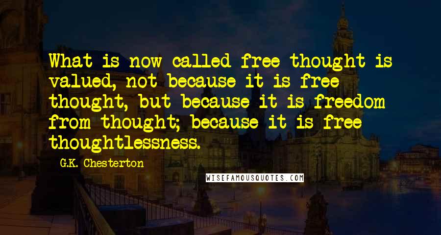 G.K. Chesterton Quotes: What is now called free thought is valued, not because it is free thought, but because it is freedom from thought; because it is free thoughtlessness.